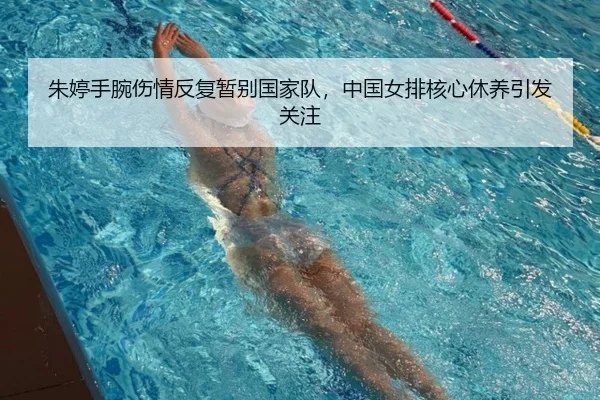 朱婷手腕伤情反复暂别国家队,中国女排核心休养引发关注
