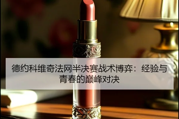 德约科维奇法网半决赛战术博弈：经验与青春的巅峰对决