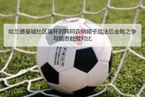 哈兰德曼城社区盾杯对阵阿森纳帽子戏法后金靴之争与凯恩数据对比